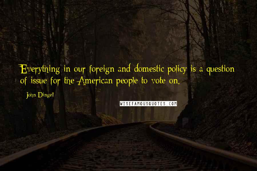 John Dingell Quotes: Everything in our foreign and domestic policy is a question of issue for the American people to vote on.