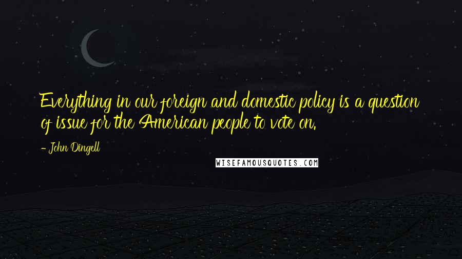 John Dingell Quotes: Everything in our foreign and domestic policy is a question of issue for the American people to vote on.