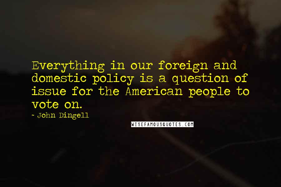 John Dingell Quotes: Everything in our foreign and domestic policy is a question of issue for the American people to vote on.