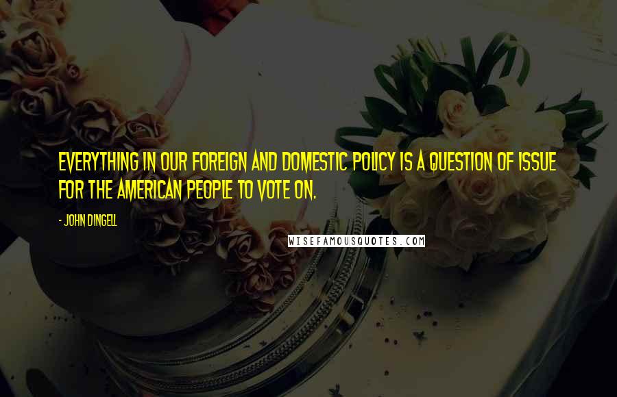 John Dingell Quotes: Everything in our foreign and domestic policy is a question of issue for the American people to vote on.