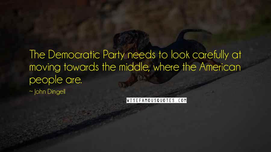 John Dingell Quotes: The Democratic Party needs to look carefully at moving towards the middle, where the American people are.