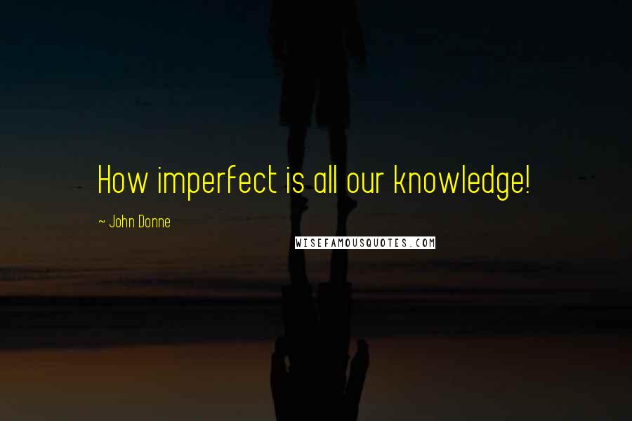 John Donne Quotes: How imperfect is all our knowledge!