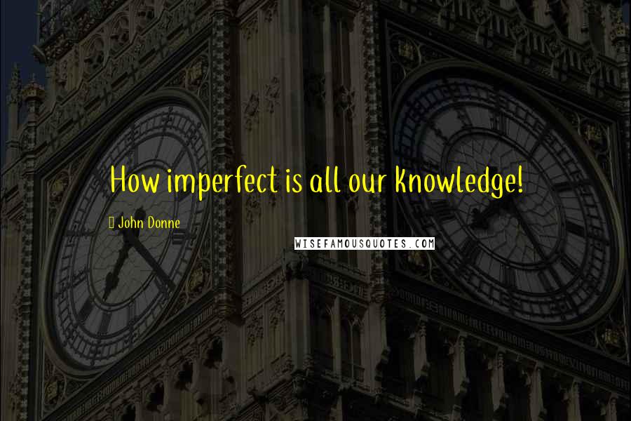 John Donne Quotes: How imperfect is all our knowledge!