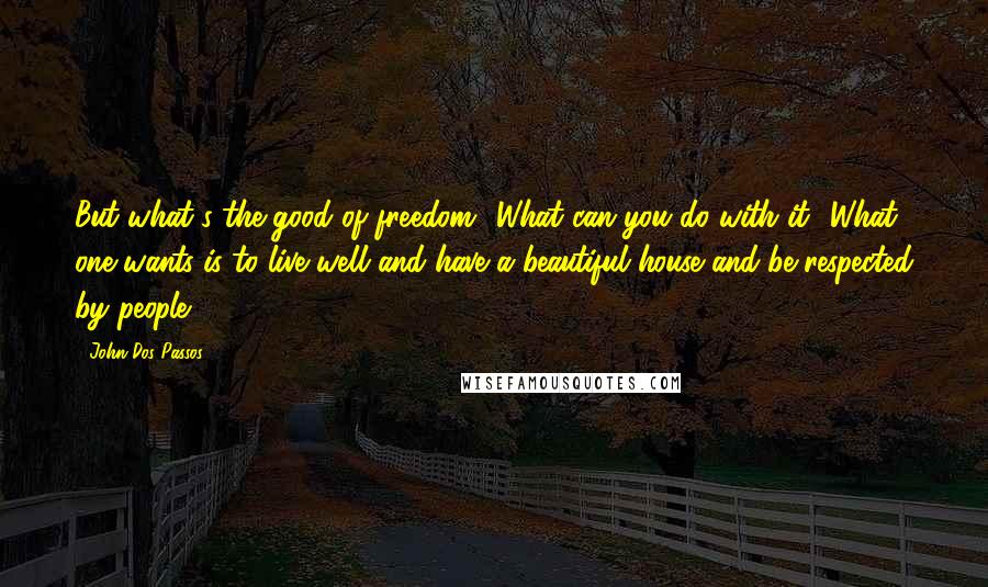 John Dos Passos Quotes: But what's the good of freedom? What can you do with it? What one wants is to live well and have a beautiful house and be respected by people.