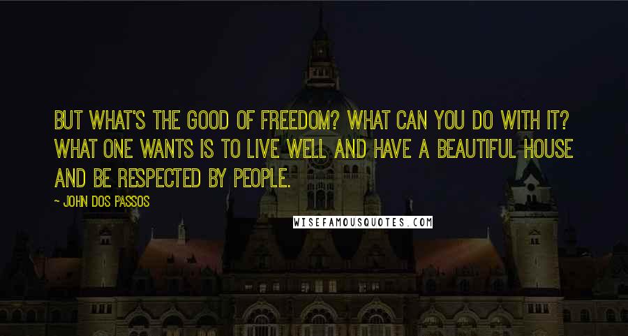 John Dos Passos Quotes: But what's the good of freedom? What can you do with it? What one wants is to live well and have a beautiful house and be respected by people.