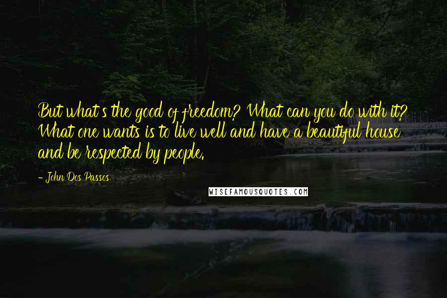 John Dos Passos Quotes: But what's the good of freedom? What can you do with it? What one wants is to live well and have a beautiful house and be respected by people.