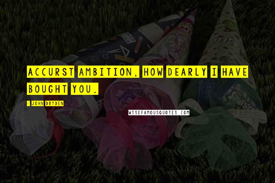 John Dryden Quotes: Accurst ambition, how dearly I have bought you.