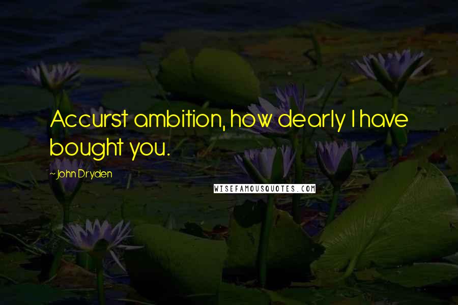 John Dryden Quotes: Accurst ambition, how dearly I have bought you.