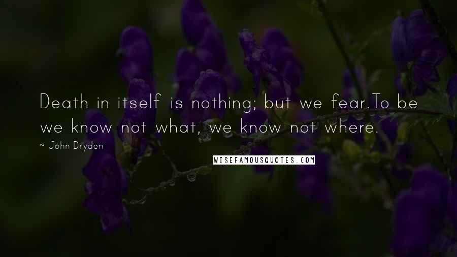 John Dryden Quotes: Death in itself is nothing; but we fear.To be we know not what, we know not where.