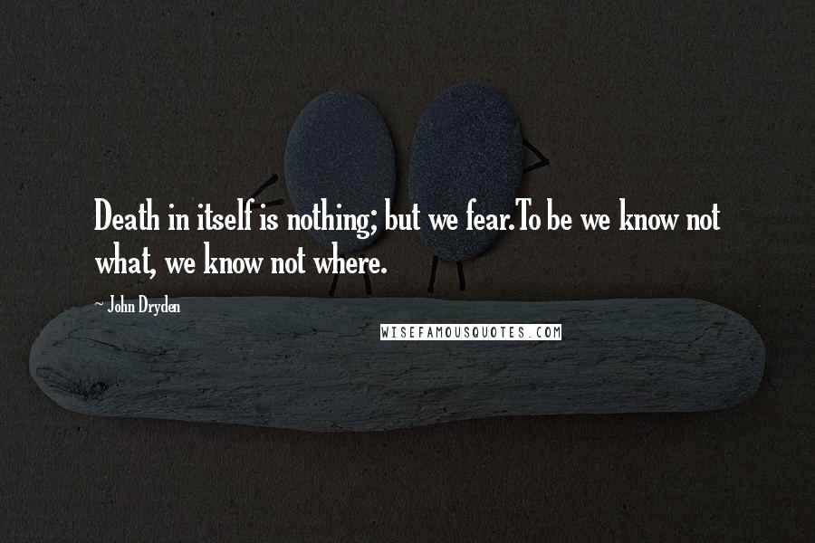 John Dryden Quotes: Death in itself is nothing; but we fear.To be we know not what, we know not where.