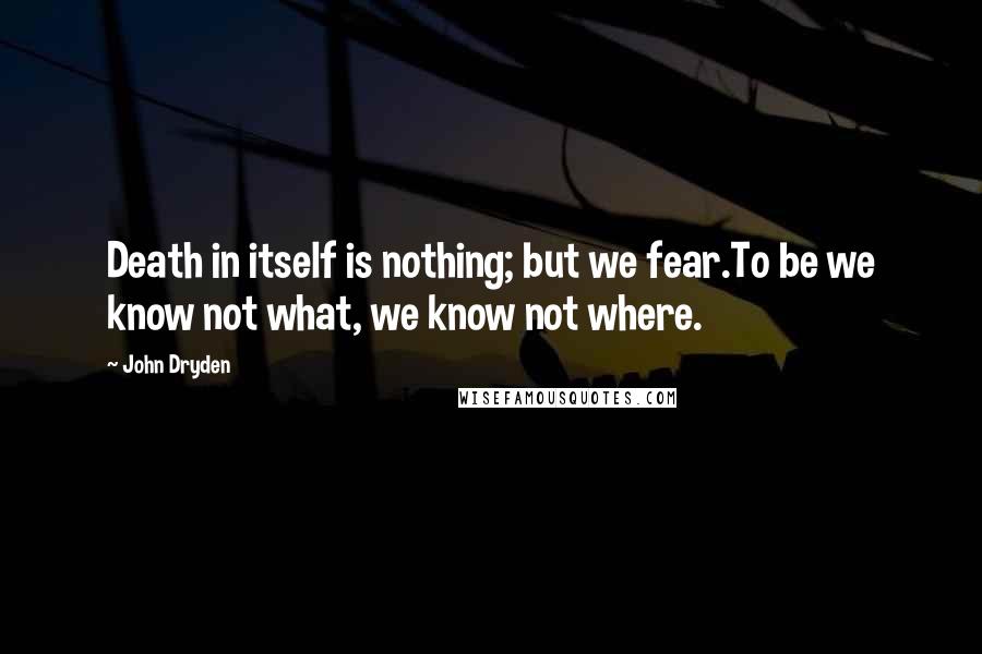 John Dryden Quotes: Death in itself is nothing; but we fear.To be we know not what, we know not where.