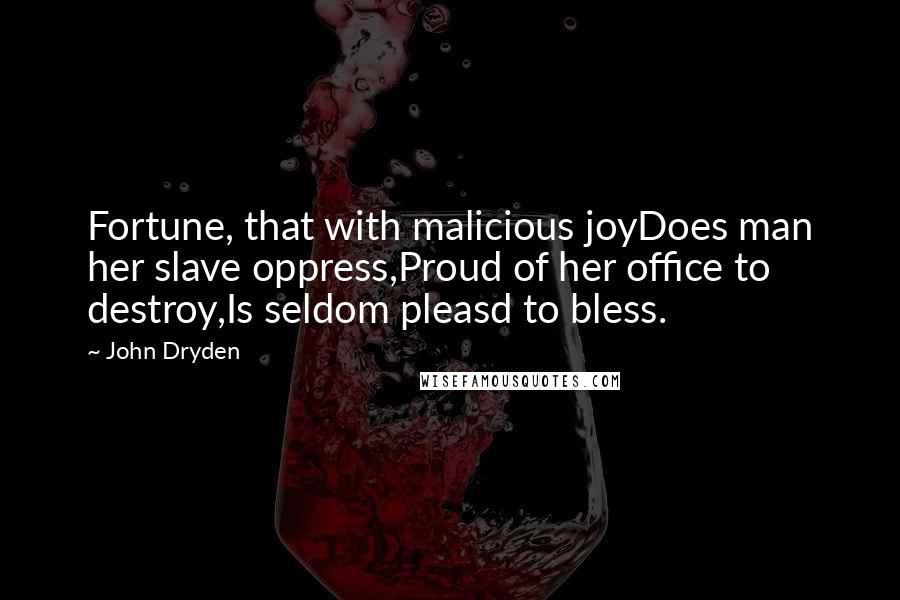 John Dryden Quotes: Fortune, that with malicious joyDoes man her slave oppress,Proud of her office to destroy,Is seldom pleasd to bless.