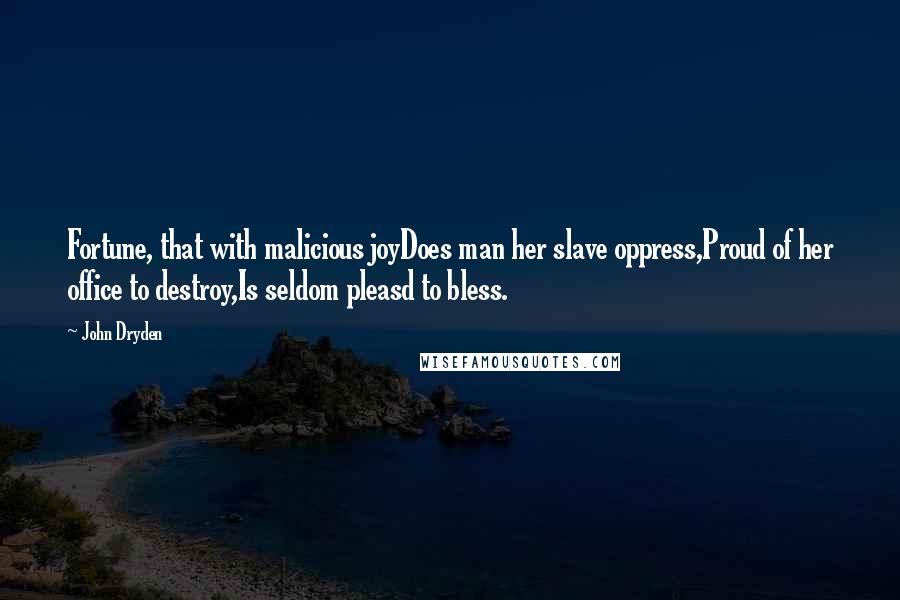 John Dryden Quotes: Fortune, that with malicious joyDoes man her slave oppress,Proud of her office to destroy,Is seldom pleasd to bless.