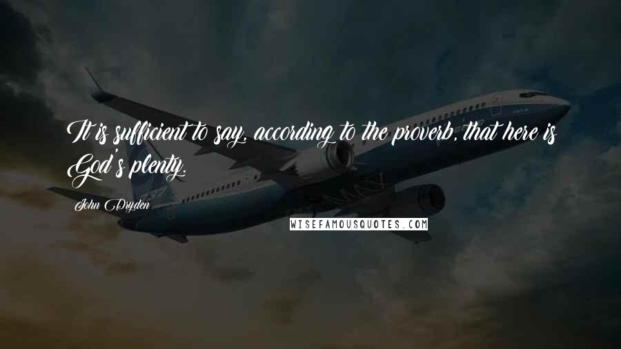 John Dryden Quotes: It is sufficient to say, according to the proverb, that here is God's plenty.