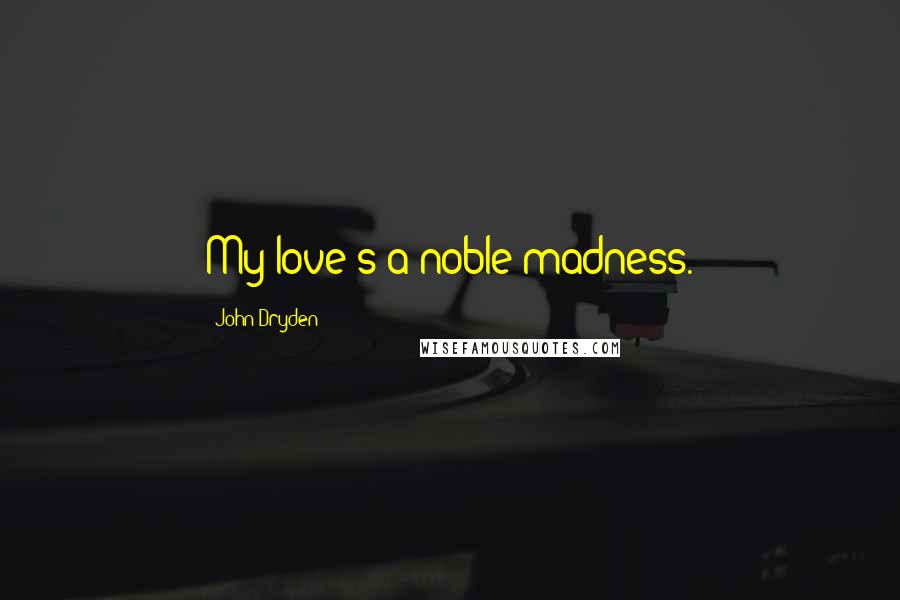 John Dryden Quotes: My love's a noble madness.