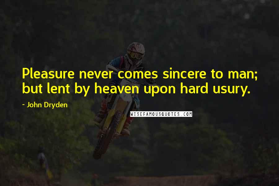 John Dryden Quotes: Pleasure never comes sincere to man; but lent by heaven upon hard usury.