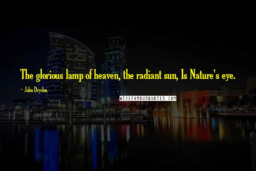 John Dryden Quotes: The glorious lamp of heaven, the radiant sun, Is Nature's eye.