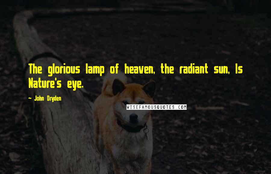 John Dryden Quotes: The glorious lamp of heaven, the radiant sun, Is Nature's eye.