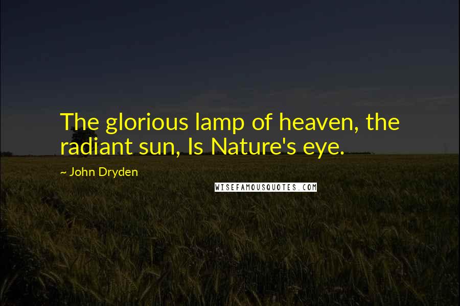 John Dryden Quotes: The glorious lamp of heaven, the radiant sun, Is Nature's eye.