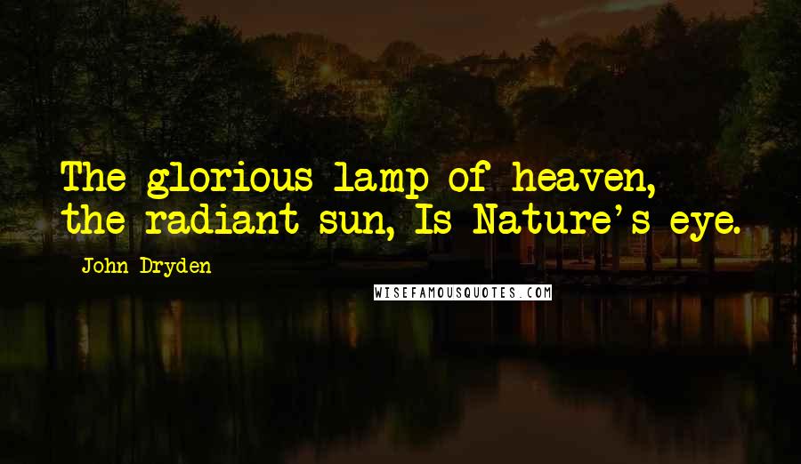 John Dryden Quotes: The glorious lamp of heaven, the radiant sun, Is Nature's eye.