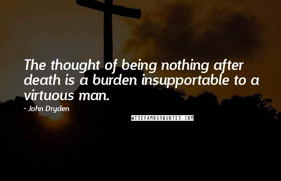 John Dryden Quotes: The thought of being nothing after death is a burden insupportable to a virtuous man.