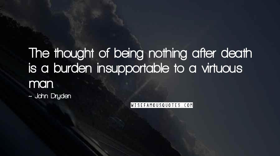 John Dryden Quotes: The thought of being nothing after death is a burden insupportable to a virtuous man.