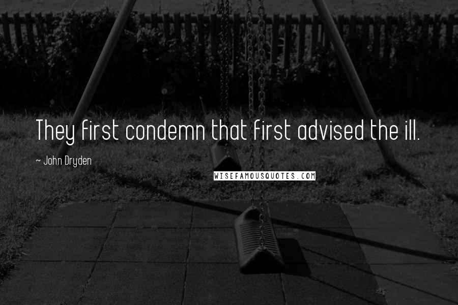 John Dryden Quotes: They first condemn that first advised the ill.