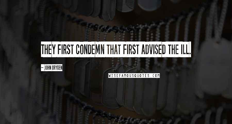 John Dryden Quotes: They first condemn that first advised the ill.