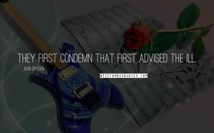 John Dryden Quotes: They first condemn that first advised the ill.