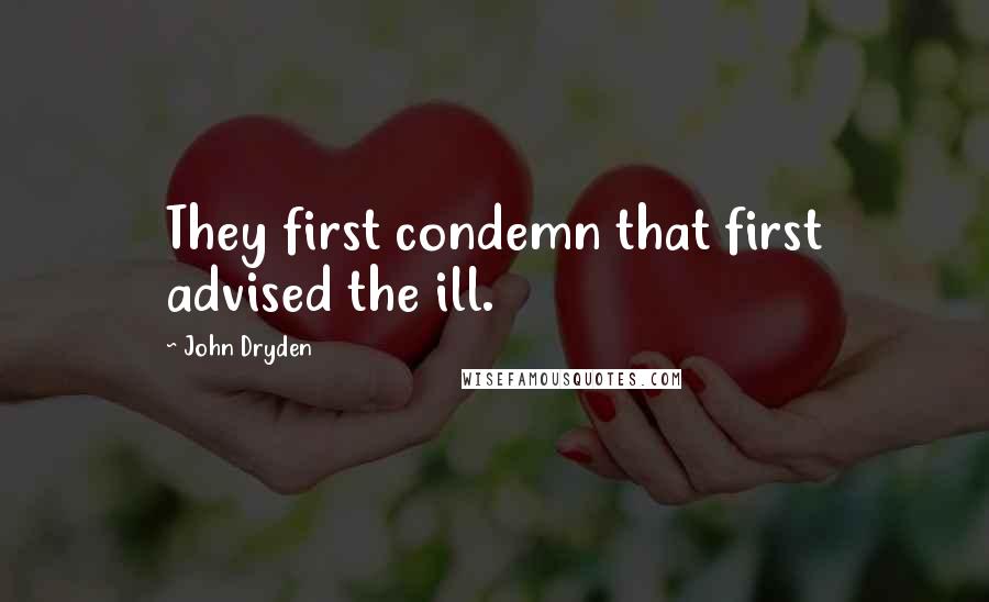 John Dryden Quotes: They first condemn that first advised the ill.