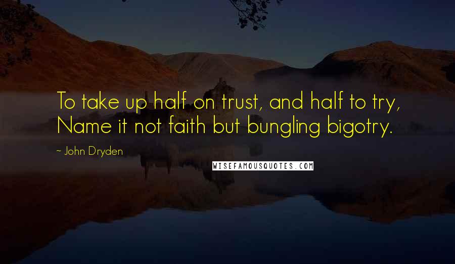 John Dryden Quotes: To take up half on trust, and half to try, Name it not faith but bungling bigotry.