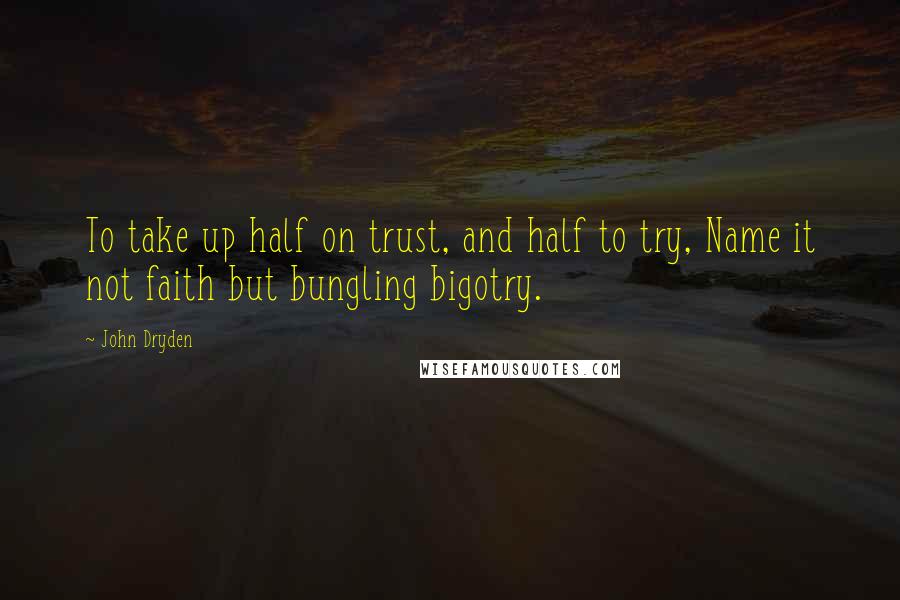 John Dryden Quotes: To take up half on trust, and half to try, Name it not faith but bungling bigotry.