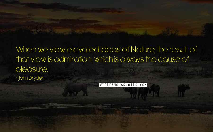 John Dryden Quotes: When we view elevated ideas of Nature, the result of that view is admiration, which is always the cause of pleasure.