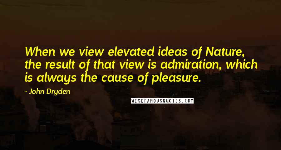 John Dryden Quotes: When we view elevated ideas of Nature, the result of that view is admiration, which is always the cause of pleasure.