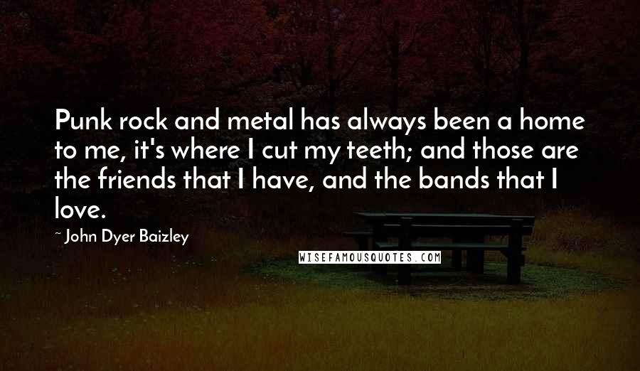 John Dyer Baizley Quotes: Punk rock and metal has always been a home to me, it's where I cut my teeth; and those are the friends that I have, and the bands that I love.