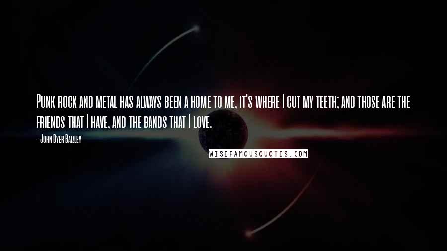 John Dyer Baizley Quotes: Punk rock and metal has always been a home to me, it's where I cut my teeth; and those are the friends that I have, and the bands that I love.