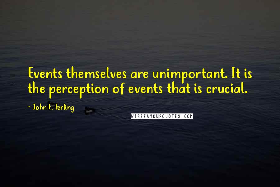 John E. Ferling Quotes: Events themselves are unimportant. It is the perception of events that is crucial.