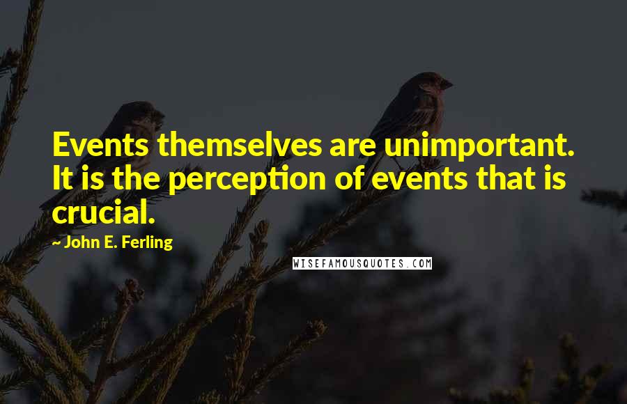 John E. Ferling Quotes: Events themselves are unimportant. It is the perception of events that is crucial.