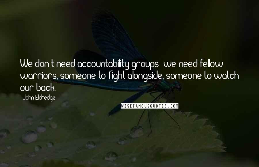 John Eldredge Quotes: We don't need accountability groups; we need fellow warriors, someone to fight alongside, someone to watch our back.