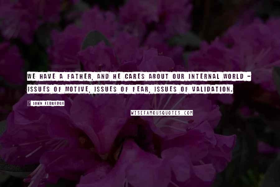 John Eldredge Quotes: We have a Father, and He cares about our internal world - issues of motive, issues of fear, issues of validation.