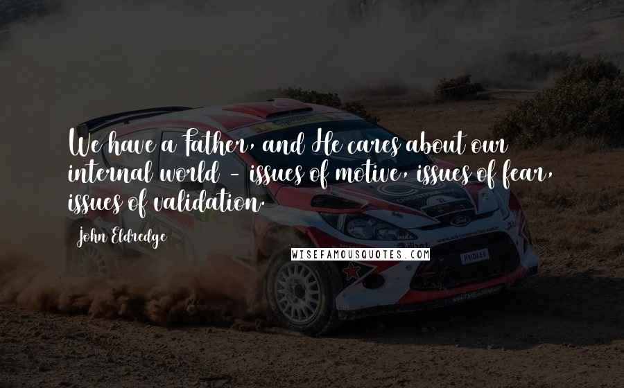 John Eldredge Quotes: We have a Father, and He cares about our internal world - issues of motive, issues of fear, issues of validation.