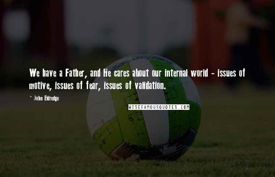 John Eldredge Quotes: We have a Father, and He cares about our internal world - issues of motive, issues of fear, issues of validation.