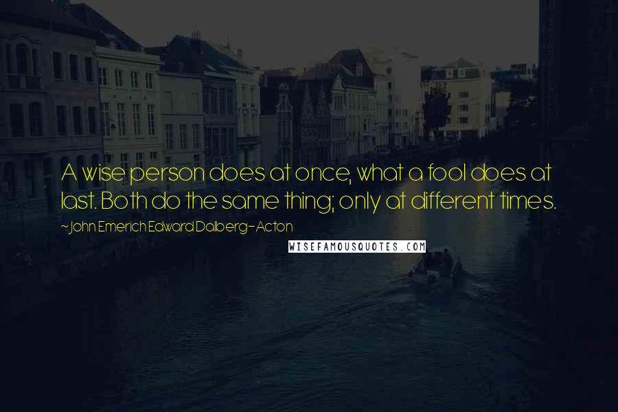 John Emerich Edward Dalberg-Acton Quotes: A wise person does at once, what a fool does at last. Both do the same thing; only at different times.