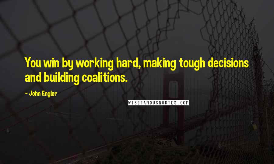 John Engler Quotes: You win by working hard, making tough decisions and building coalitions.