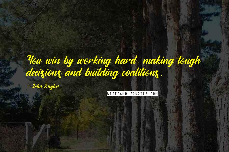 John Engler Quotes: You win by working hard, making tough decisions and building coalitions.