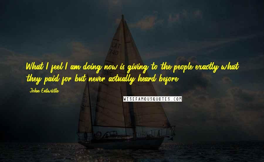 John Entwistle Quotes: What I feel I am doing now is giving to the people exactly what they paid for but never actually heard before.