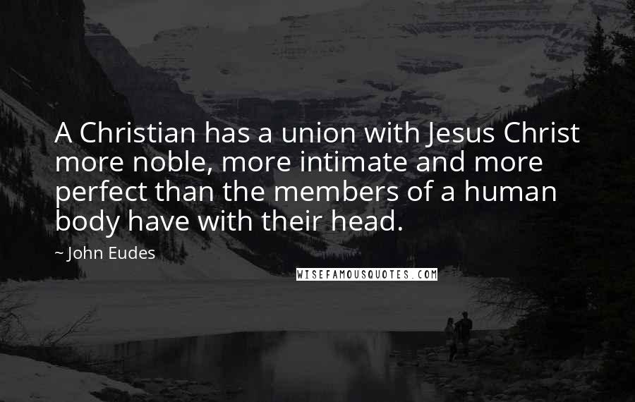 John Eudes Quotes: A Christian has a union with Jesus Christ more noble, more intimate and more perfect than the members of a human body have with their head.