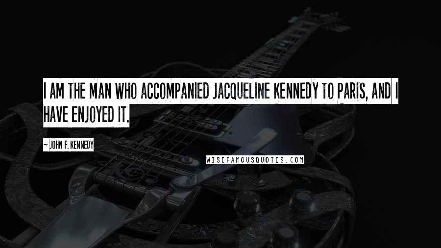 John F. Kennedy Quotes: I am the man who accompanied Jacqueline Kennedy to Paris, and I have enjoyed it.