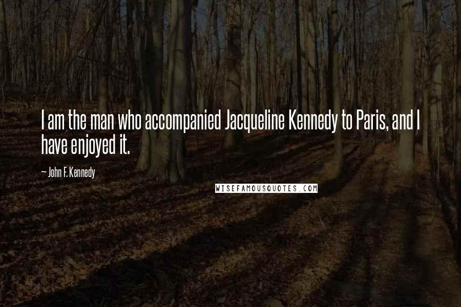 John F. Kennedy Quotes: I am the man who accompanied Jacqueline Kennedy to Paris, and I have enjoyed it.