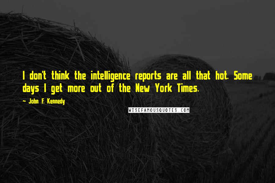 John F. Kennedy Quotes: I don't think the intelligence reports are all that hot. Some days I get more out of the New York Times.